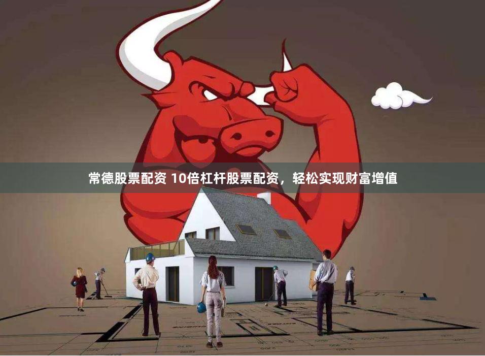 常德股票配资 10倍杠杆股票配资，轻松实现财富增值