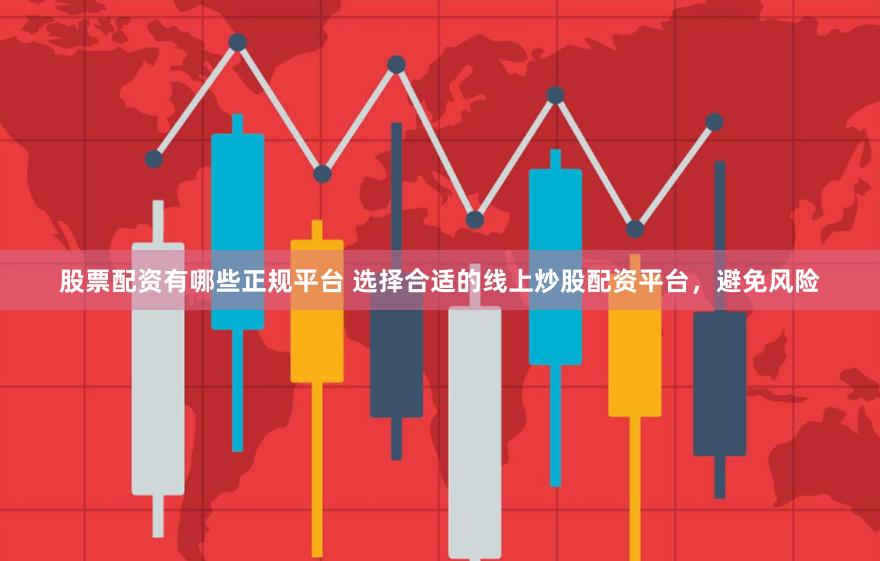 股票配资有哪些正规平台 选择合适的线上炒股配资平台，避免风险