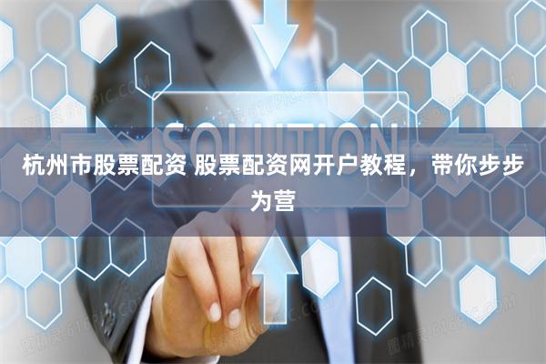 杭州市股票配资 股票配资网开户教程，带你步步为营