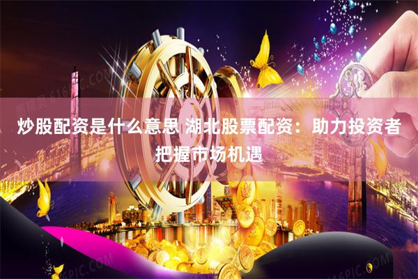 炒股配资是什么意思 湖北股票配资：助力投资者把握市场机遇