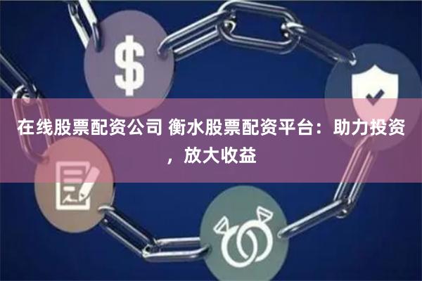 在线股票配资公司 衡水股票配资平台：助力投资，放大收益