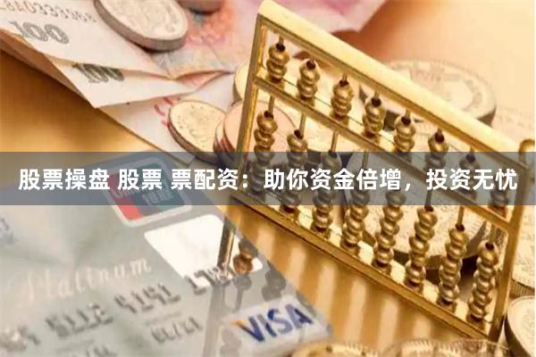 股票操盘 股票 票配资：助你资金倍增，投资无忧