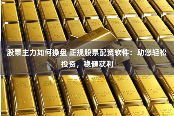 股票主力如何操盘 正规股票配资软件：助您轻松投资，稳健获利