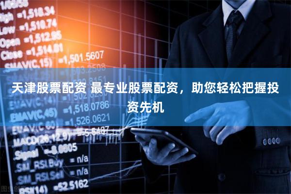 天津股票配资 最专业股票配资，助您轻松把握投资先机