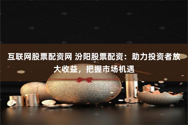 互联网股票配资网 汾阳股票配资：助力投资者放大收益，把握市场
