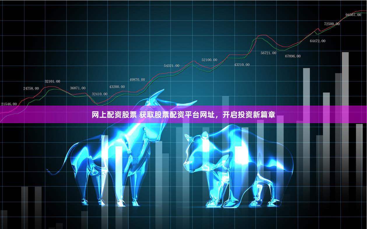 网上配资股票 获取股票配资平台网址，开启投资新篇章