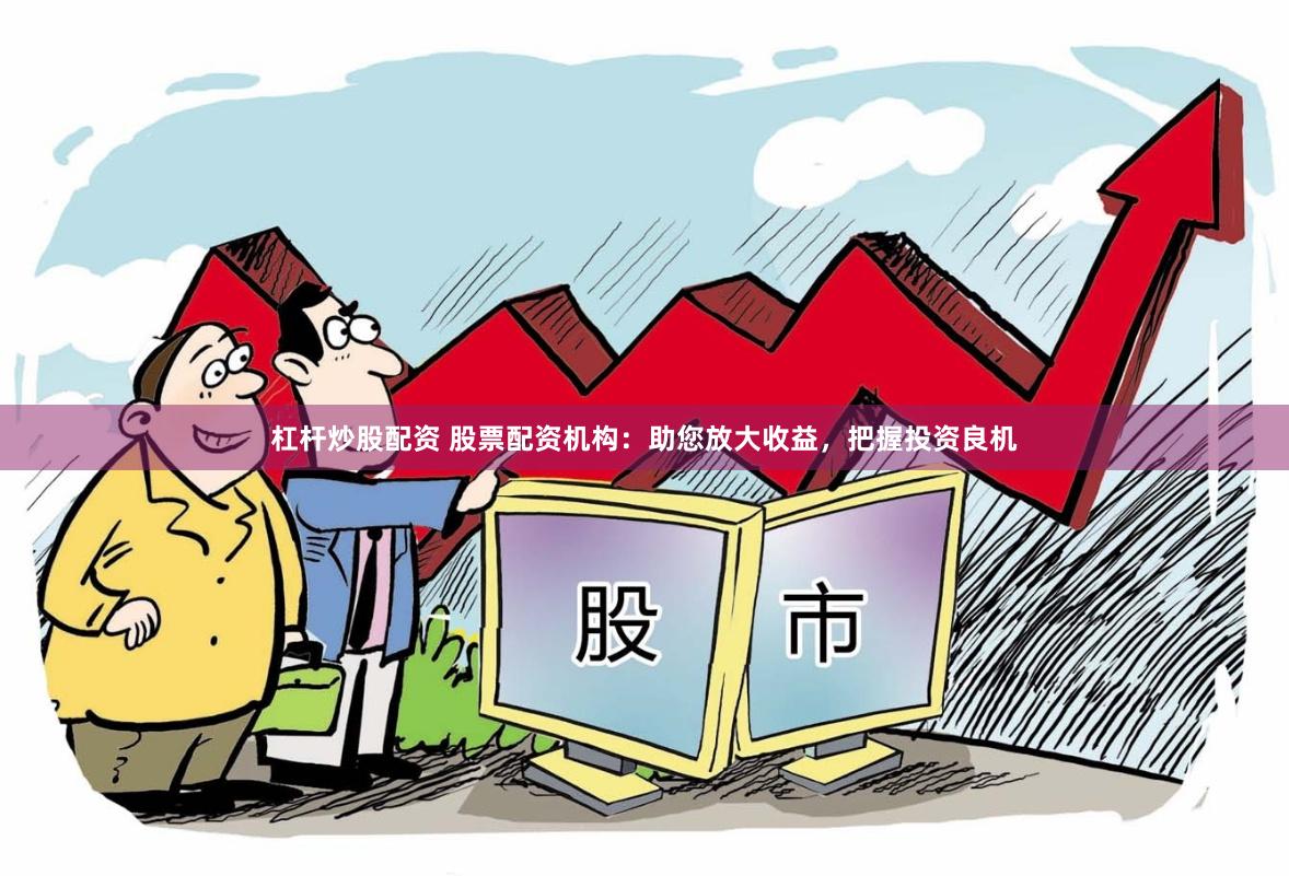 杠杆炒股配资 股票配资机构：助您放大收益，把握投资良机
