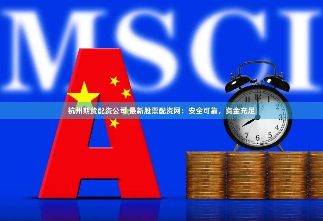 杭州期货配资公司 最新股票配资网：安全可靠，资金充足