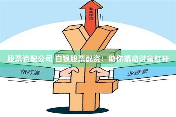 股票资配公司 白银股票配资：助你撬动财富杠杆