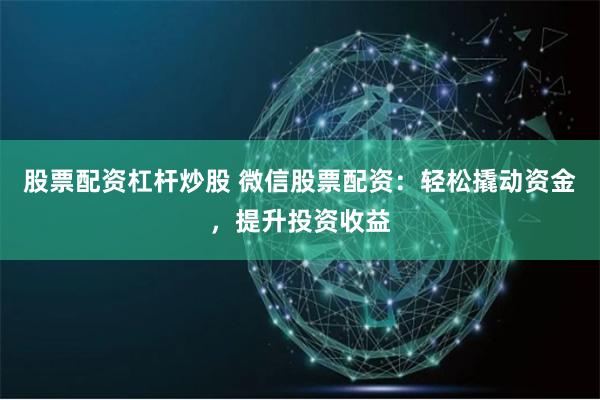 股票配资杠杆炒股 微信股票配资：轻松撬动资金，提升投资收益