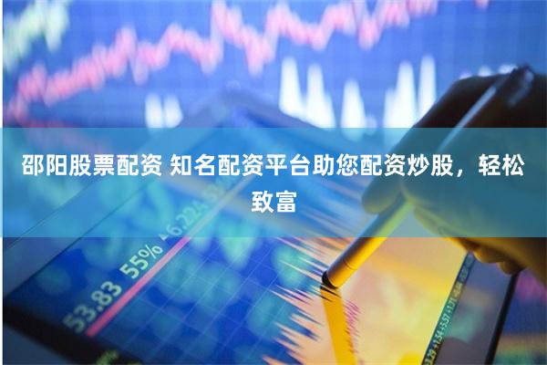 邵阳股票配资 知名配资平台助您配资炒股，轻松致富