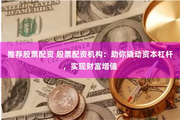 推荐股票配资 股票配资机构：助你撬动资本杠杆，实现财富增值