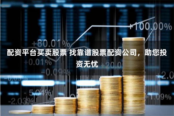 配资平台买卖股票 找靠谱股票配资公司，助您投资无忧