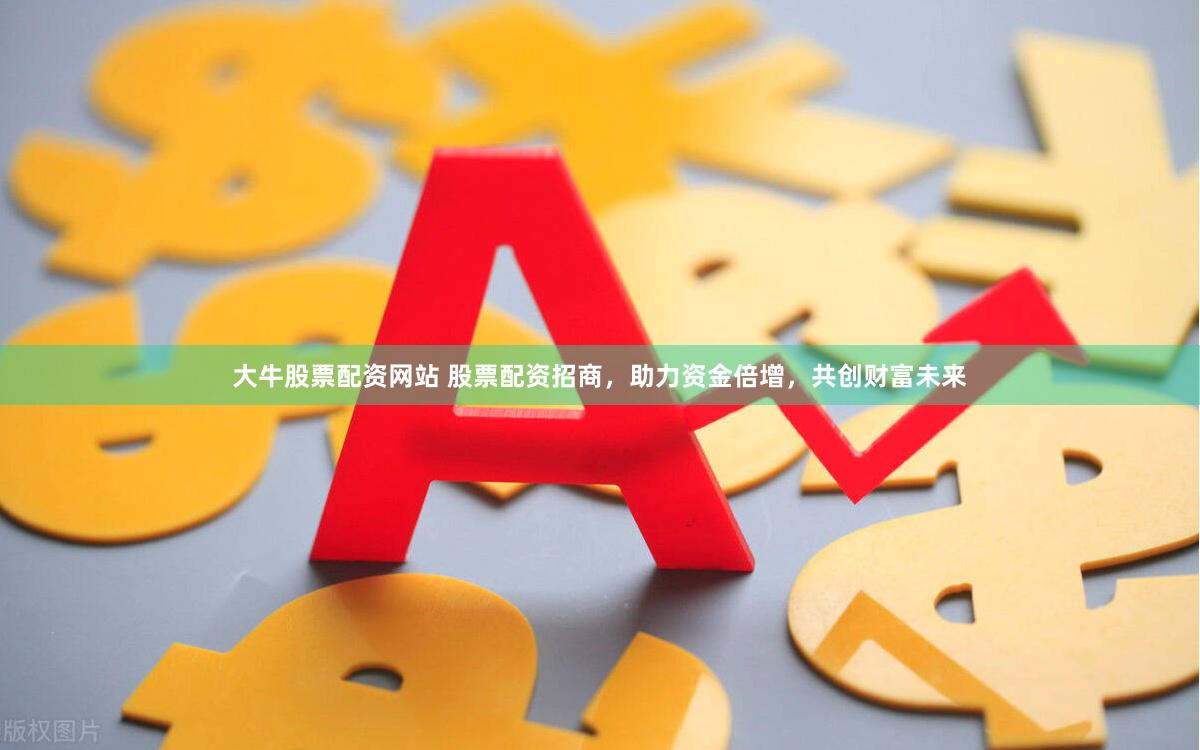 大牛股票配资网站 股票配资招商，助力资金倍增，共创财富未来