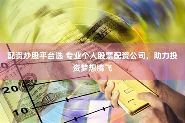 配资炒股平台选 专业个人股票配资公司，助力投资梦想腾飞