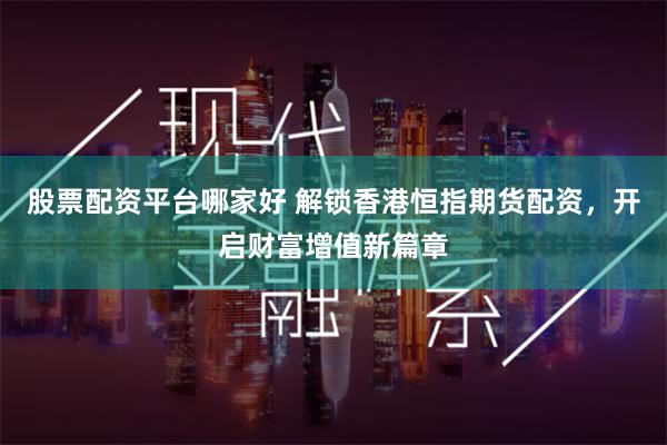 股票配资平台哪家好 解锁香港恒指期货配资,开启财富增值新篇章 股票配资平台哪家好 解锁香港恒指期货配资,开启财富增值新篇章