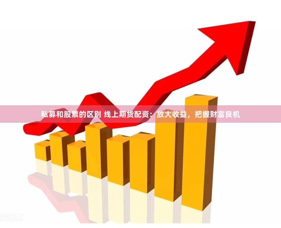 私募和股票的区别 线上期货配资:放大收益,把握财富良机 私募和股票的区别 线上期货配资:放大收益,把握财富良机
