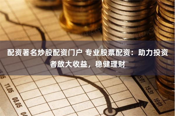 配资著名炒股配资门户 专业股票配资：助力投资者放大收益，稳健