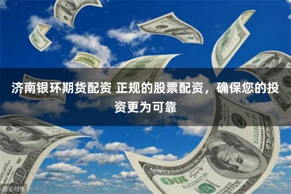 济南银环期货配资 正规的股票配资，确保您的投资更为可靠