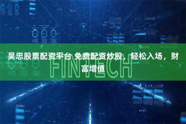 吴忠股票配资平台 免费配资炒股，轻松入场，财富增值