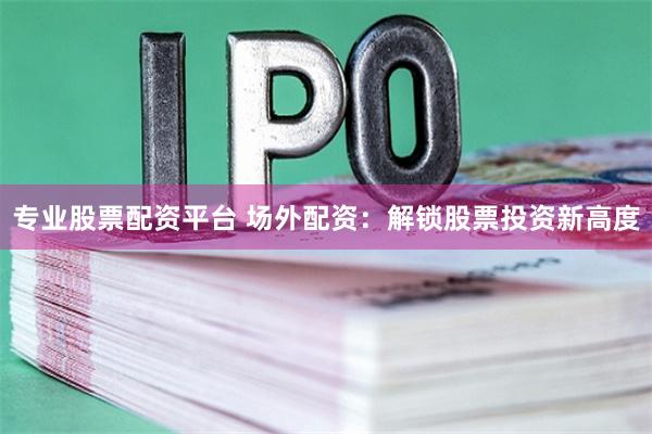 专业股票配资平台 场外配资：解锁股票投资新高度