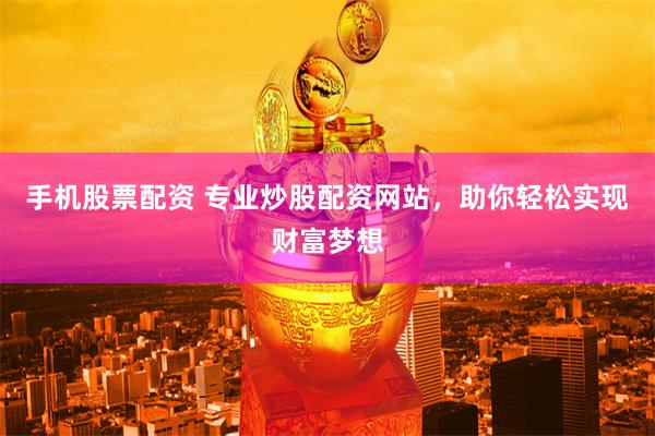 手机股票配资 专业炒股配资网站，助你轻松实现财富梦想