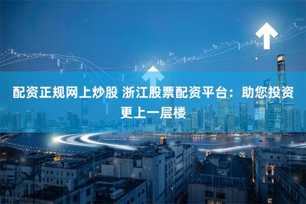 配资正规网上炒股 浙江股票配资平台：助您投资更上一层楼