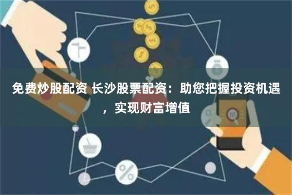 免费炒股配资 长沙股票配资：助您把握投资机遇，实现财富增值