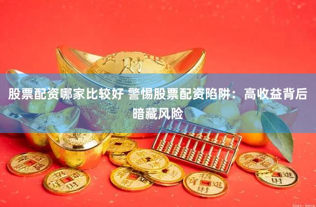 股票配资哪家比较好 警惕股票配资陷阱：高收益背后暗藏风险