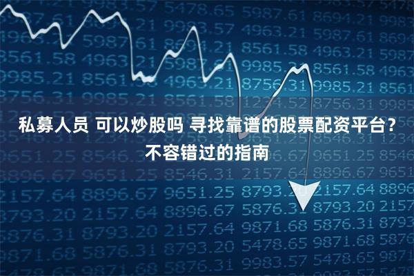 私募人员 可以炒股吗 寻找靠谱的股票配资平台？不容错过的指南