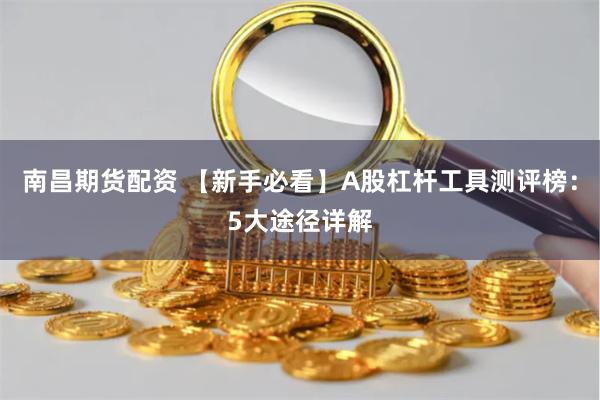 南昌期货配资 【新手必看】A股杠杆工具测评榜：5大途径详解