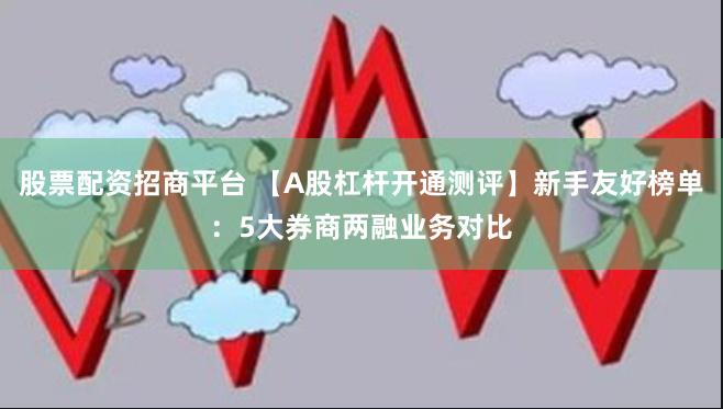 股票配资招商平台 【A股杠杆开通测评】新手友好榜单：5大券商