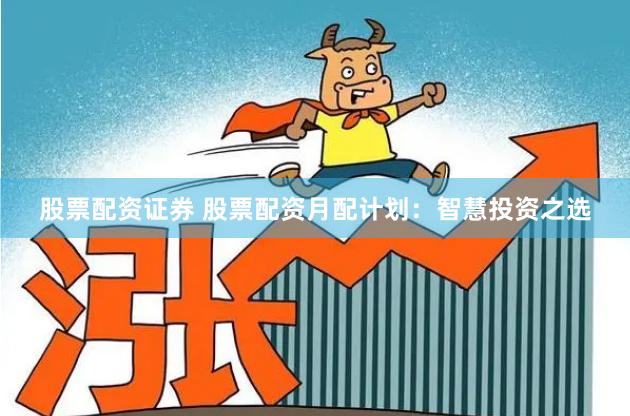 股票配资证券 股票配资月配计划：智慧投资之选