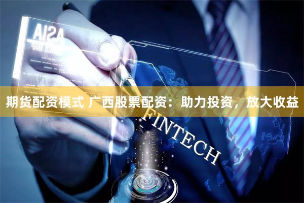 期货配资模式 广西股票配资：助力投资，放大收益