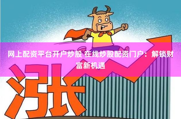 网上配资平台开户炒股 在线炒股配资门户：解锁财富新机遇