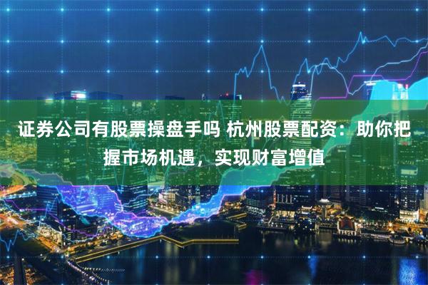 证券公司有股票操盘手吗 杭州股票配资：助你把握市场机遇，实现