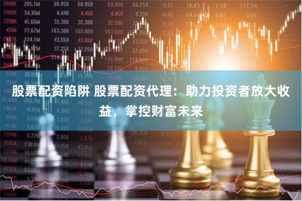 股票配资陷阱 股票配资代理：助力投资者放大收益，掌控财富未来