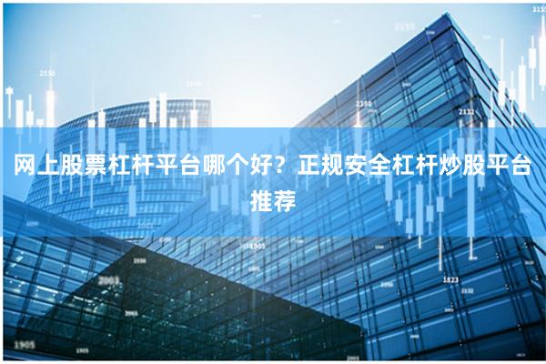 网上股票杠杆平台哪个好？正规安全杠杆炒股平台推荐