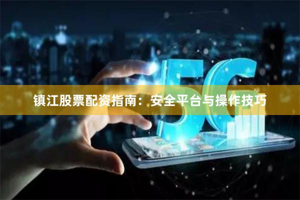 镇江股票配资指南：安全平台与操作技巧