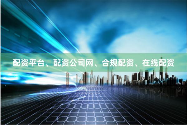 配资平台、配资公司网、合规配资、在线配资